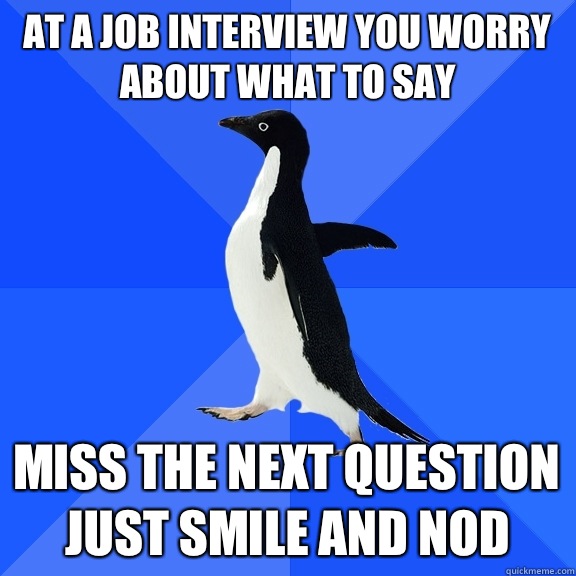 At a job interview you worry about what to say  Miss the next question just smile and nod   Socially Awkward Penguin