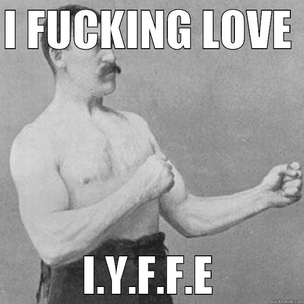 I FUCKING LOVE  I.Y.F.F.E overly manly man