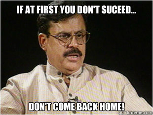 if at First you Don't suceed... Don't come back Home!  Indian Dad