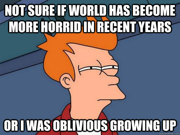 Not sure if world has become more horrid in recent years or i was oblivious growing up - Not sure if world has become more horrid in recent years or i was oblivious growing up  Futurama Fry