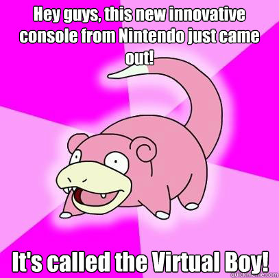 Hey guys, this new innovative console from Nintendo just came out! It's called the Virtual Boy!  Slowpoke