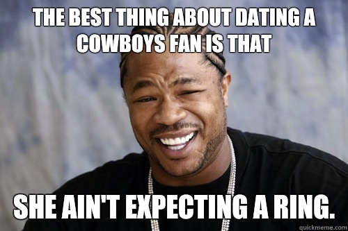 The best thing about Dating a Cowboys fan is that she ain't expecting a ring.  cowboys