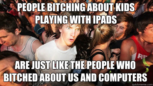 People bitching about kids playing with ipads Are just like the people who bitched about us and computers  Sudden Clarity Clarence