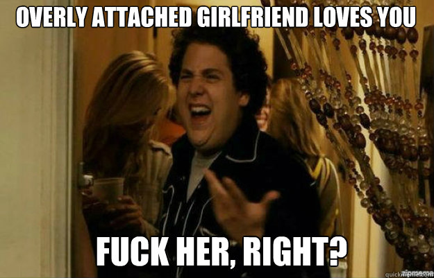 Overly attached girlfriend loves you FUCK HER, RIGHT?  fuck me right
