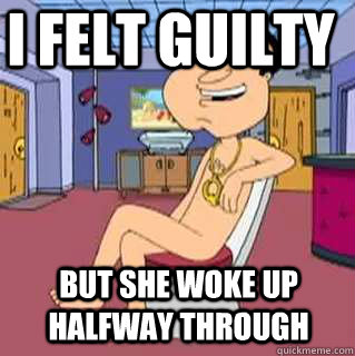 I felt guilty  But she woke up halfway through  - I felt guilty  But she woke up halfway through   Quagmire