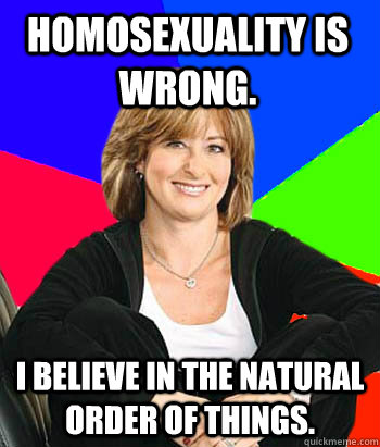 Homosexuality is wrong. I believe in the natural order of things.   Sheltering Suburban Mom