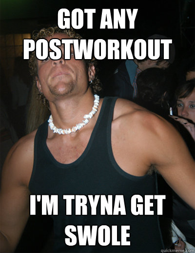 Got any postworkout I'm Tryna get swole - Got any postworkout I'm Tryna get swole  scumbag meat head