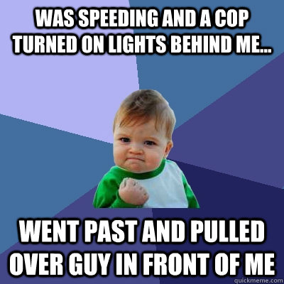 was speeding and a cop turned on lights behind me... went past and pulled over guy in front of me  Success Kid
