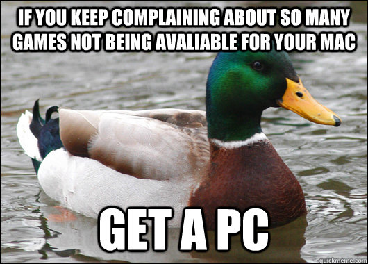 If you keep complaining about so many games not being avaliable for your Mac GET A PC  Actual Advice Mallard