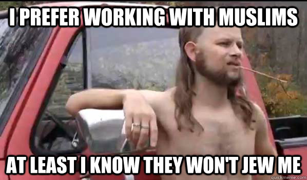I prefer working with muslims at least I know they won't jew me  Almost Politically Correct Redneck