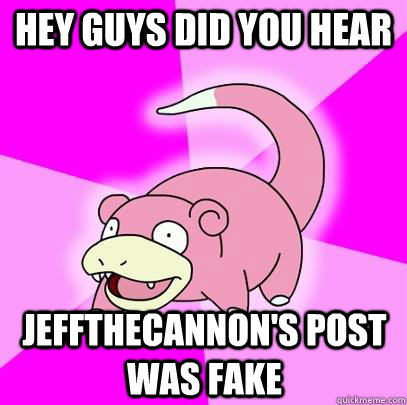 Hey guys did you hear jeffthecannon's post was fake  Slowpoke