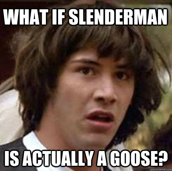 What if slenderman is actually a goose?  conspiracy keanu