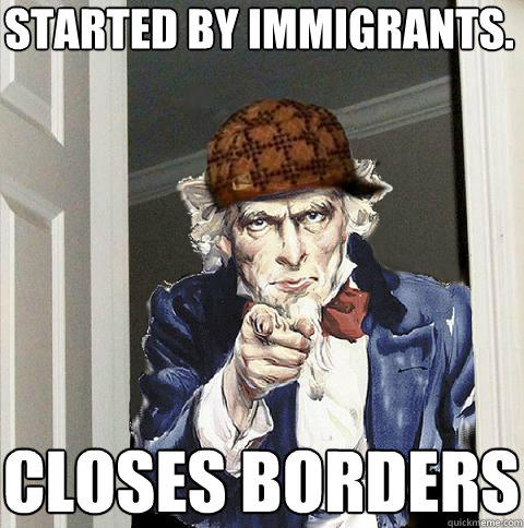 started by immigrants. closes borders  Scumbag Uncle Sam