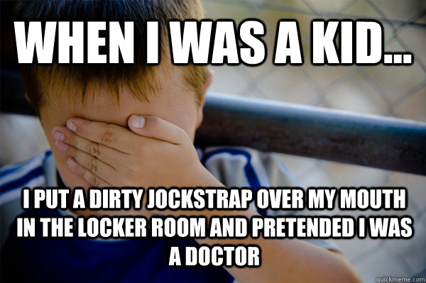WHEN I WAS A KID... I put a dirty jockstrap over my mouth in the locker room and pretended i was a doctor  Confession kid