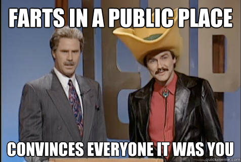 farts in a public place convinces everyone it was you  