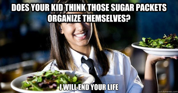 does your kid think those sugar packets organize themselves? I will end your life - does your kid think those sugar packets organize themselves? I will end your life  Jaded Restaurant Julie