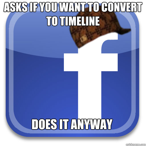 Asks if you want to convert to timeline does it anyway  Scumbag Facebook