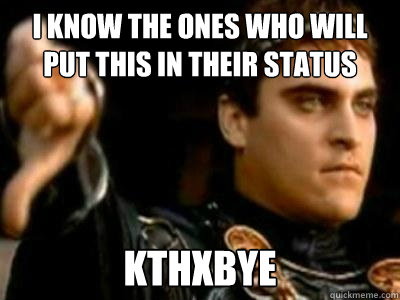 I know the ones who will put this in their status kthxbye  Downvoting Roman