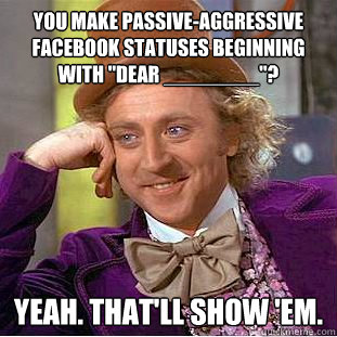 You make passive-aggressive Facebook statuses beginning with 