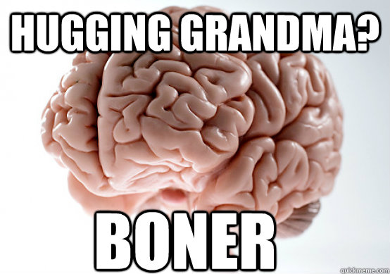 Hugging grandma? Boner  Scumbag Brain make you late to work