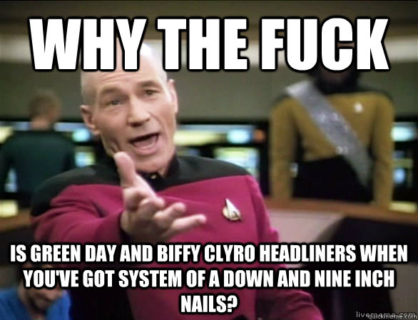 Why the fuck Is Green Day and Biffy Clyro headliners when you've got System of a Down and Nine Inch Nails?  Annoyed Picard HD