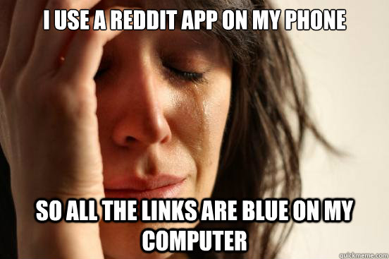 i use a reddit app on my phone so all the links are blue on my computer  First World Problems