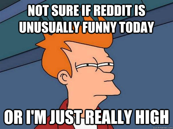 Not sure if reddit is unusually funny today or i'm just really high  Futurama Fry