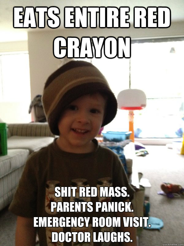 eats entire red crayon shit red mass.
Parents panick.
Emergency room visit.
Doctor laughs.  