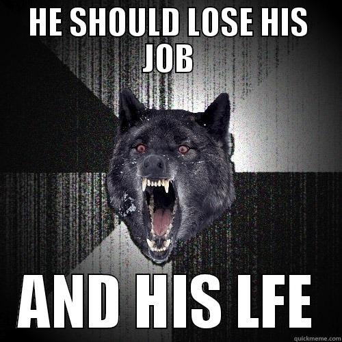 HE SHOULD LOSE HIS JOB AND HIS LFE Insanity Wolf