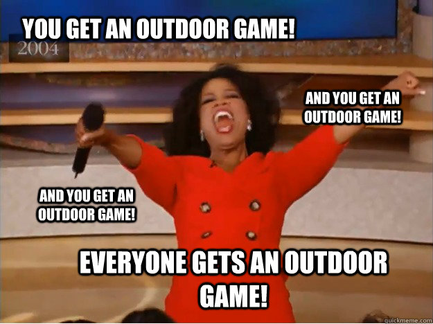 You get an outdoor game! everyone gets an outdoor game! and you get an outdoor game! and you get an outdoor game!  oprah you get a car