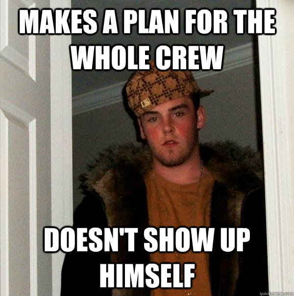 Makes a plan for the whole crew doesn't show up himself - Makes a plan for the whole crew doesn't show up himself  Scumbag Steve