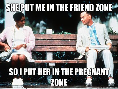 She Put me in the friend zone so I put her in the pregnant zone  Forrest Gump