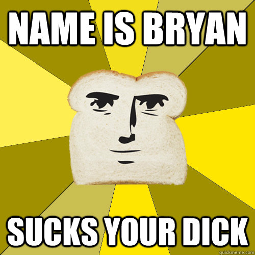 name is bryan sucks your dick  Breadfriend