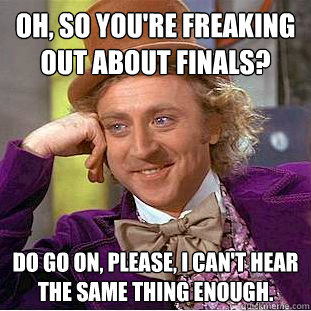 Oh, so you're freaking out about finals? Do go on, please, I can't hear the same thing enough.  Creepy Wonka