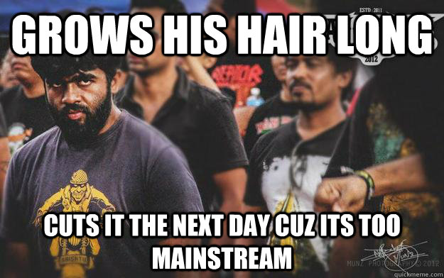 grows his hair long cuts it the next day cuz its too mainstream - grows his hair long cuts it the next day cuz its too mainstream  Brutal Bangalore Metalhead