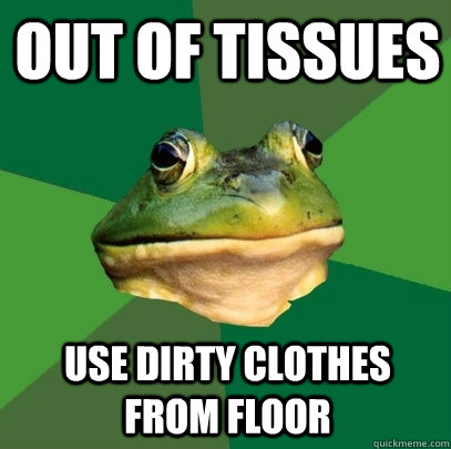 Out of tissues Use dirty clothes from floor  Foul Bachelor Frog