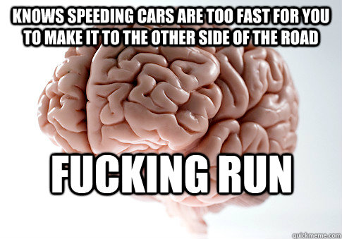 Knows Speeding cars are too fast for you to make it to the other side of the road FUCKING RUN   Scumbag Brain
