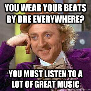 You wear your beats by dre everywhere? you must listen to a lot of great music  Condescending Wonka