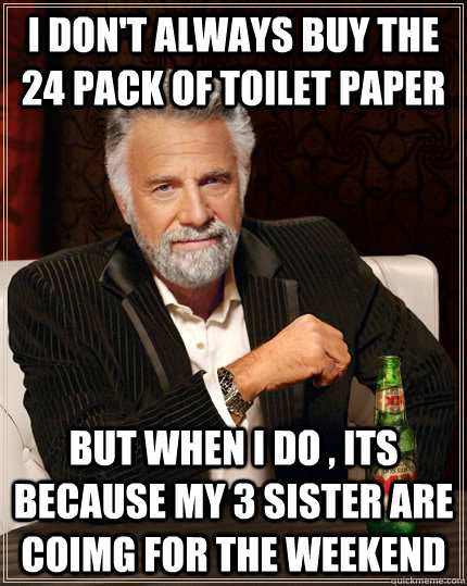 I don't always buy the 24 pack of toilet paper But when i do , its because my 3 sister are coimg for the weekend  The Most Interesting Man In The World
