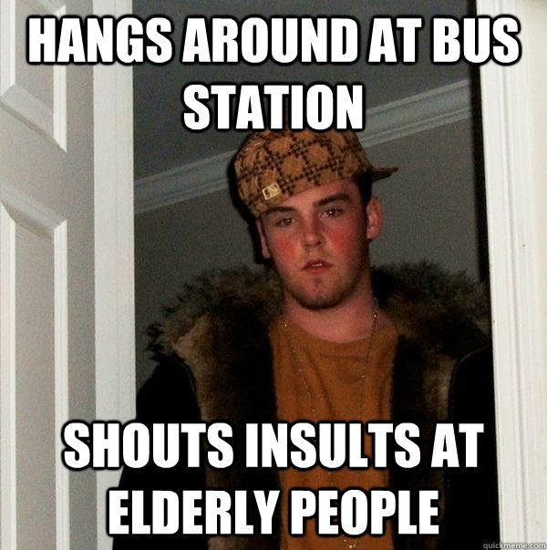 hangs around at bus station shouts insults at elderly people  Scumbag Steve