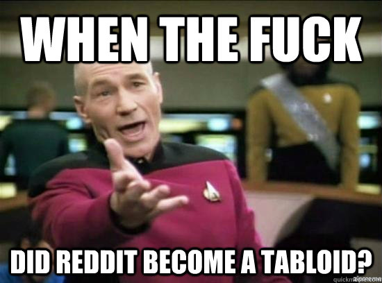 When the fuck Did reddit become a tabloid?  Annoyed Picard HD