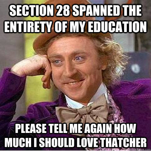 Section 28 spanned the entirety of my education Please tell me again how much I should love thatcher  Condescending Willy Wonka
