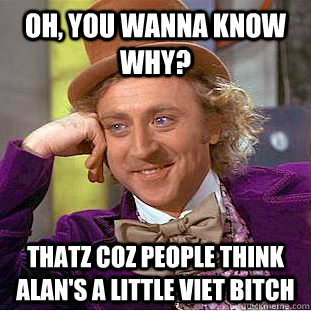 Oh, you wanna know why? thatz coz People think Alan's a little viet bitch - Oh, you wanna know why? thatz coz People think Alan's a little viet bitch  Condescending Wonka