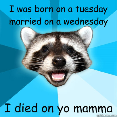I was born on a tuesday 
married on a wednesday I died on yo mamma  Lame Pun Coon