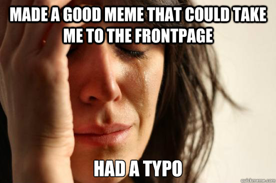 Made a good meme that could take me to the frontpage Had a typo  First World Problems