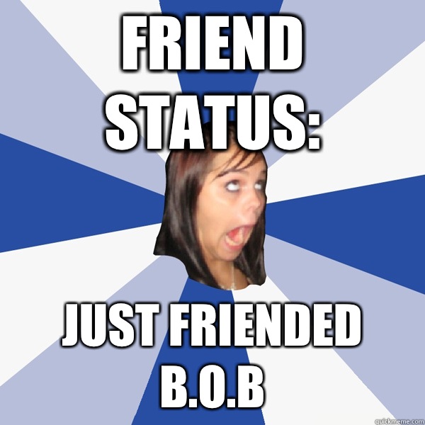 Friend status: Just friended B.O.B  Annoying Facebook Girl