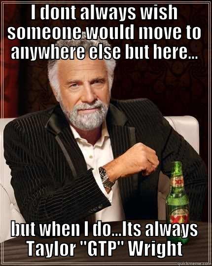 I DONT ALWAYS WISH SOMEONE WOULD MOVE TO ANYWHERE ELSE BUT HERE... BUT WHEN I DO...ITS ALWAYS TAYLOR 