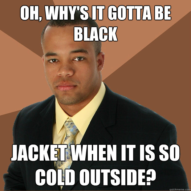 Oh, why's it gotta be black Jacket when it is so cold outside?  Successful Black Man