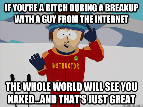 If you're a bitch during a breakup with a guy from the internet The whole world will see you naked...and that's just great  Youre gonna have a bad time