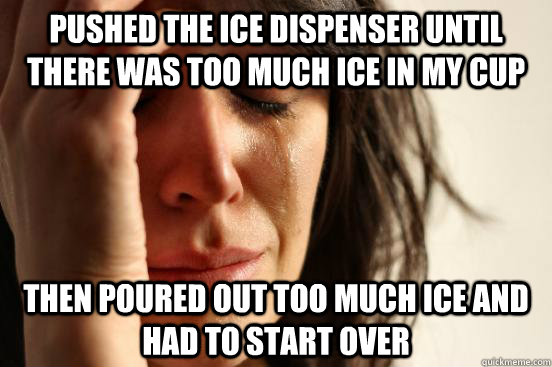 pushed the ice dispenser until there was too much ice in my cup then poured out too much ice and had to start over  First World Problems